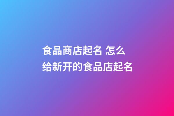 食品商店起名 怎么给新开的食品店起名-第1张-店铺起名-玄机派